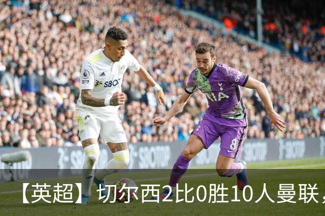 【英超】切尔西2比0胜10人曼联，罗杰斯、帕尔默破门