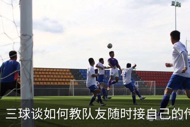 三球谈如何教队友随时接自己的传球：砸脑袋让他们长记性