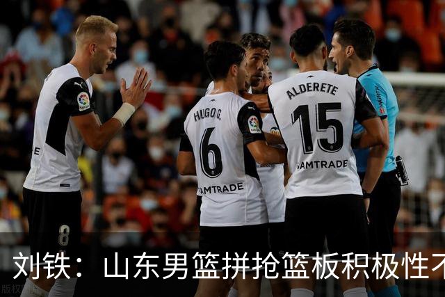 刘铁：山东男篮拼抢篮板积极性不够 进攻端分工不清晰