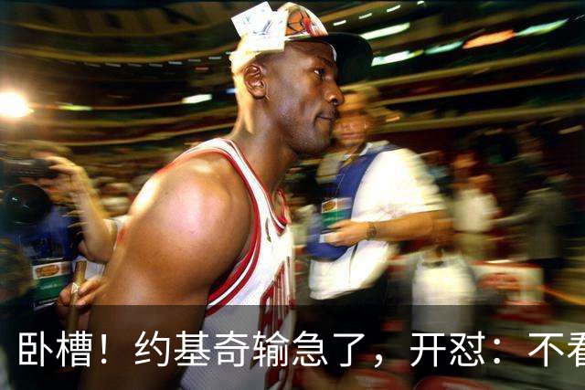 卧槽！约基奇输急了，开怼：不看就滚……