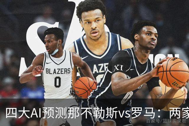 四大AI预测那不勒斯vs罗马：两家看好客胜，两家倾向平局
