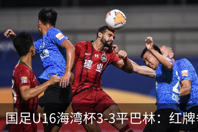 国足U16海湾杯3-3平巴林：红牌争议与青训的双重考验！