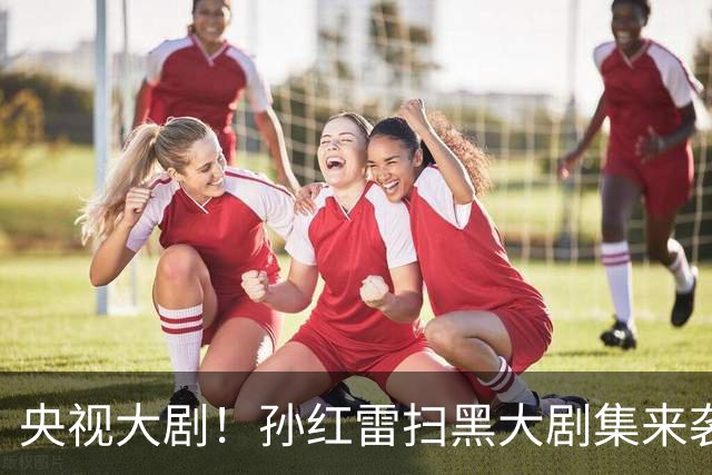 央视大剧！孙红雷扫黑大剧集来袭，看完预告我想说：尺度真够劲！