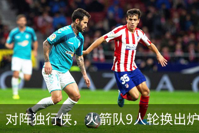 对阵独行侠，火箭队9人轮换出炉！外线3人撑起二阵，第4中锋再出战