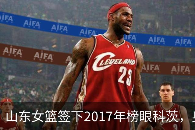 山东女篮签下2017年榜眼科茨，身高193cm