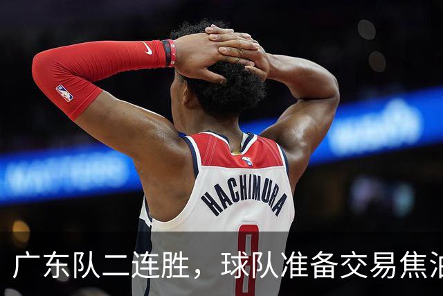 广东队二连胜，球队准备交易焦泊乔，徐杰顶薪快打没了