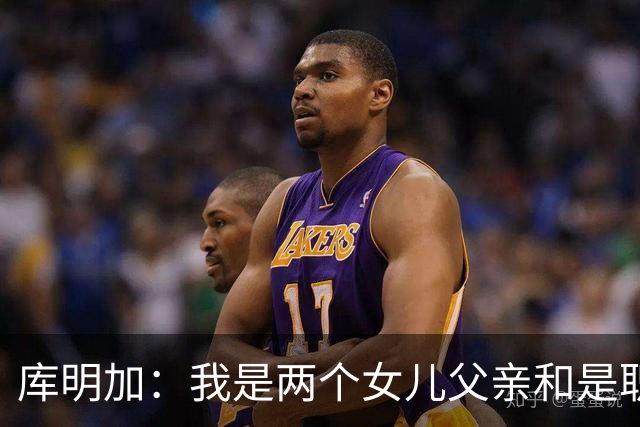 库明加：我是两个女儿父亲&是职业球员 想让大家了解真正的我