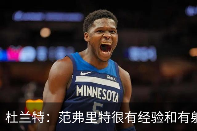 杜兰特：范弗里特很有经验&有射程 他在场时给队友提供了空间