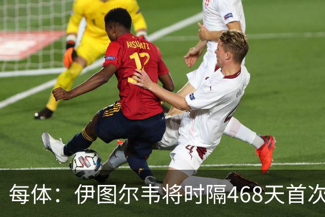 每体：伊图尔韦将时隔468天首次出场，国王杯迎埃尔切首秀