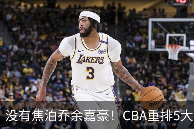 没有焦泊乔余嘉豪！CBA重排5大中锋，两老将还能打，郭士强该看清