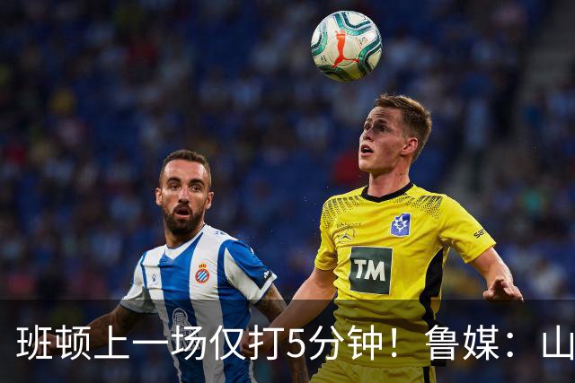 班顿上一场仅打5分钟！鲁媒：山东会在第一段结束后进行一些调整