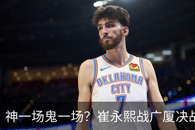 神一场鬼一场？崔永熙战广厦决战连得13分 对阵宁波6中1仅得2分