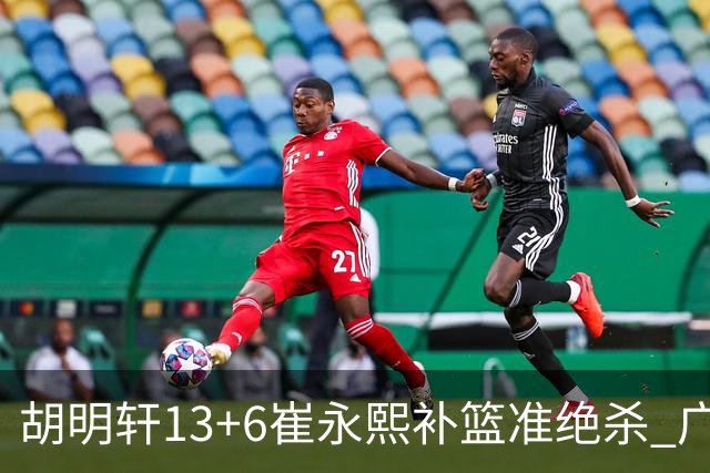 胡明轩13+6崔永熙补篮准绝杀 广东主场险胜江苏