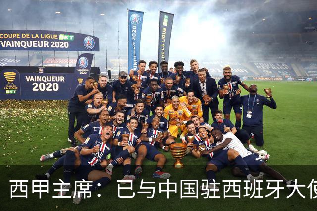 西甲主席：已与中国驻西班牙大使会面 寻求解决办法