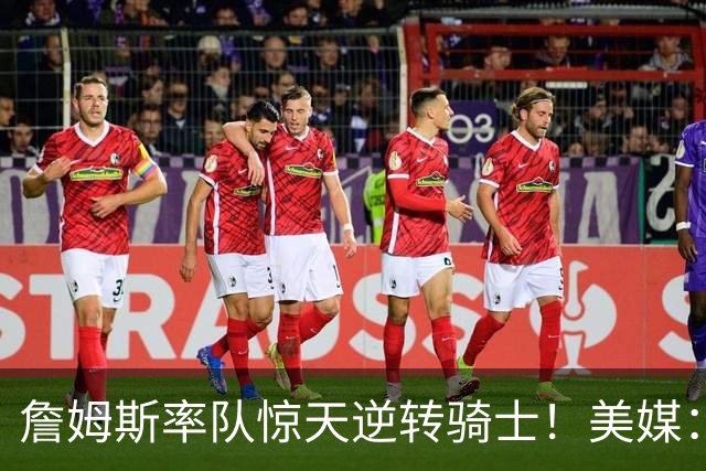 詹姆斯率队惊天逆转骑士！美媒：这就是詹姆斯不去克利夫兰的原因