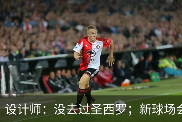 设计师：没去过圣西罗；新球场会是我职业生涯标志性的体育场