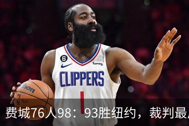 费城76人98：93胜纽约，裁判最后时刻帮尼克斯，但是詹姆斯不服输