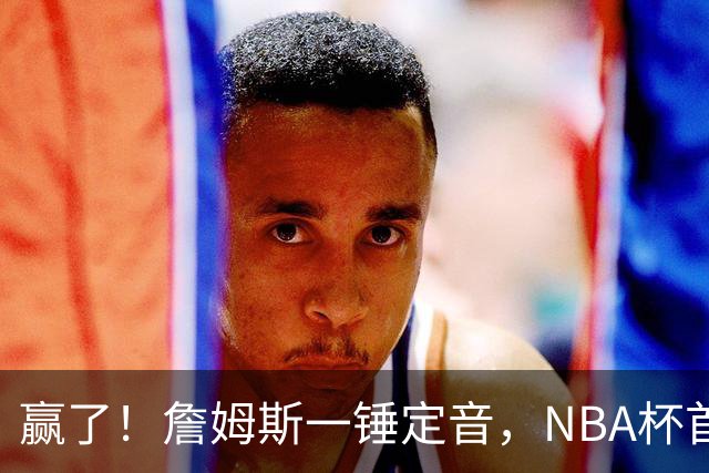 赢了！詹姆斯一锤定音，NBA杯首胜……