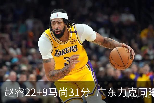赵睿22+9马尚31分 广东力克同曦豪取12连胜