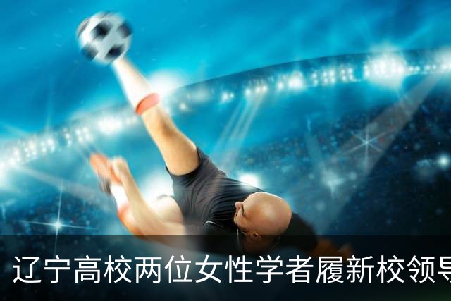 辽宁高校两位女性学者履新校领导，其中1人还是80后