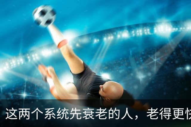 这两个系统先衰老的人，老得更快，死得也可能更早！