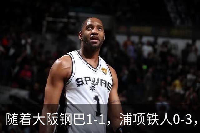 随着大阪钢巴1-1，浦项铁人0-3，亚冠精英赛最新积分榜出炉
