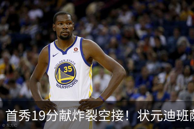 首秀19分献炸裂空接！状元迪班萨天赋异禀 奇才遭逆转略微可惜