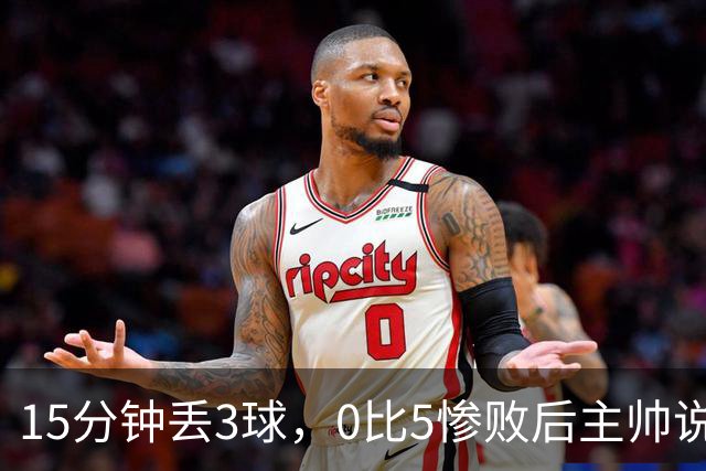 15分钟丢3球，0比5惨败后主帅说必须听这场球