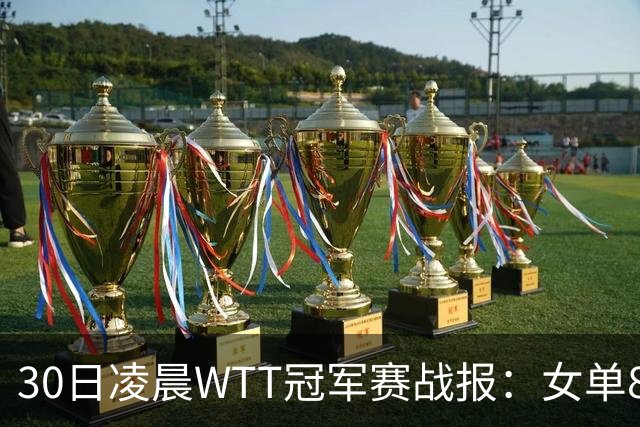 30日凌晨WTT冠军赛战报：女单8强决出2席！陈幸同3-1，王艺迪3-0